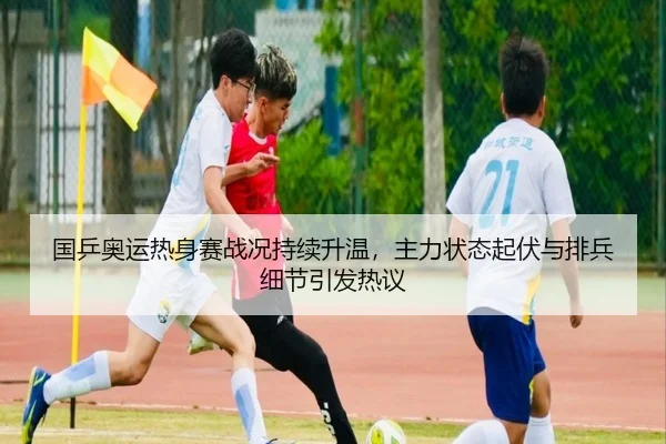 国乒奥运热身赛战况持续升温，主力状态起伏与排兵细节引发热议 - kaiyun